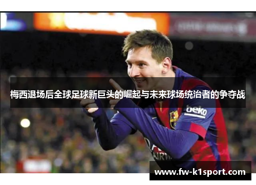 梅西退场后全球足球新巨头的崛起与未来球场统治者的争夺战 梅西退场后全球足球新巨头的崛起与未来球场统治者的争夺战