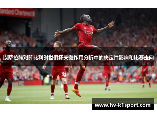 以萨拉赫对阵比利时世俱杯关键作用分析中的决定性影响和比赛走向 以萨拉赫对阵比利时世俱杯关键作用分析中的决定性影响和比赛走向
