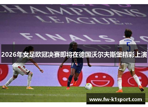 2026年女足欧冠决赛即将在德国沃尔夫斯堡精彩上演