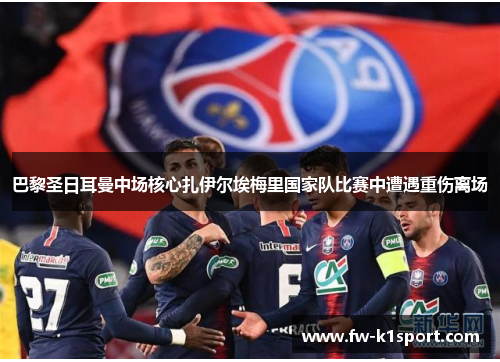 巴黎圣日耳曼中场核心扎伊尔埃梅里国家队比赛中遭遇重伤离场