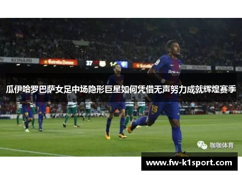 瓜伊哈罗巴萨女足中场隐形巨星如何凭借无声努力成就辉煌赛季