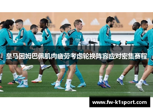 皇马因姆巴佩肌肉疲劳考虑轮换阵容应对密集赛程