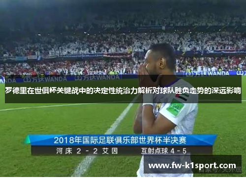罗德里在世俱杯关键战中的决定性统治力解析对球队胜负走势的深远影响