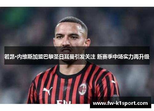 若昂·内维斯加盟巴黎圣日耳曼引发关注 新赛季中场实力再升级