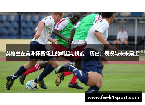 英格兰在美洲杯赛场上的崛起与挑战：历史、表现与未来展望