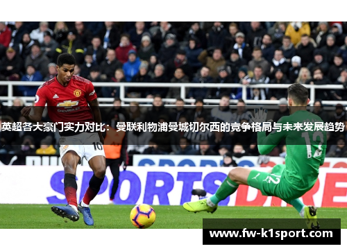 英超各大豪门实力对比：曼联利物浦曼城切尔西的竞争格局与未来发展趋势