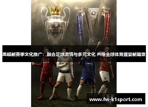 英超新赛季文化推广：融合足球激情与多元文化 共绘全球体育盛宴新篇章
