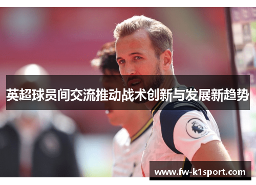 英超球员间交流推动战术创新与发展新趋势