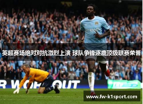英超赛场绝对对抗激烈上演 球队争锋逐鹿顶级联赛荣誉